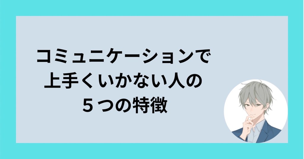 コミュニケーションで上手くいかない人の５つの特徴